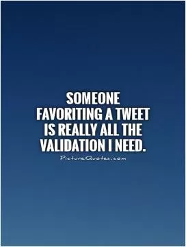 Someone favoriting a tweet is really all the validation I need Picture Quote #1