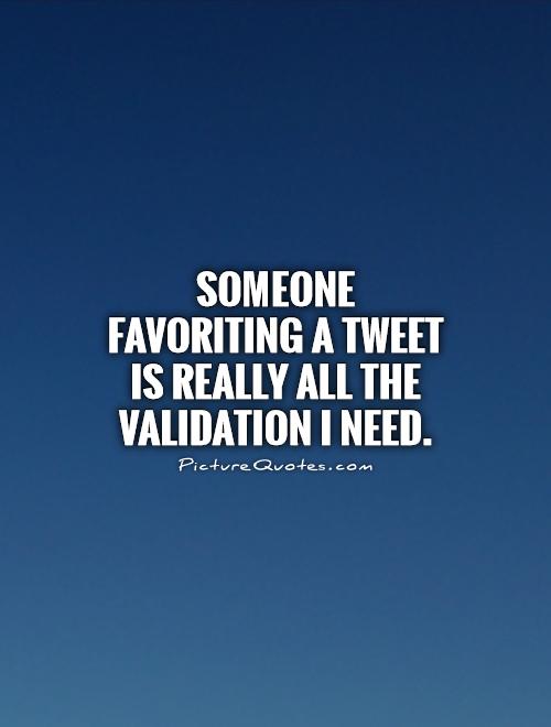 Someone favoriting a tweet is really all the validation I need Picture Quote #1