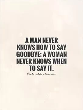A man never knows how to say goodbye; a woman never knows when to say it Picture Quote #1