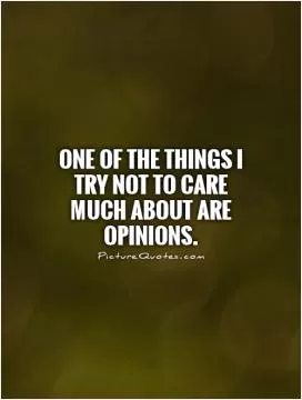 One of the things I try not to care much about are opinions Picture Quote #1