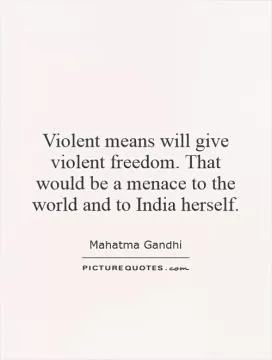 Violent means will give violent freedom. That would be a menace to the world and to India herself Picture Quote #1