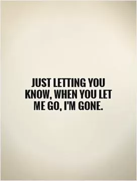 Just letting you know, when you let me go, I'm gone Picture Quote #1