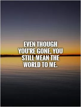 Even though you're gone, you still mean the world to me Picture Quote #1