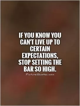 If you know you can't live up to certain expectations, stop setting the bar so high Picture Quote #1