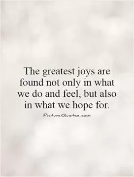 The greatest joys are found not only in what we do and feel, but also in what we hope for Picture Quote #1