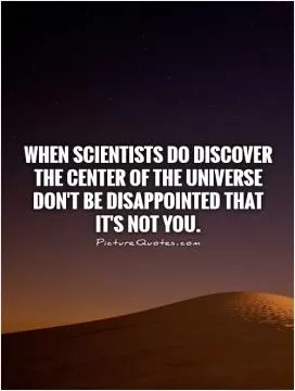 When scientists do discover the center of the universe don't be disappointed that it's not you Picture Quote #1