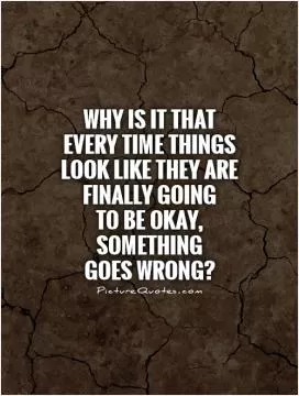 Why is it that every time things look like they are finally going  to be okay, something  goes wrong? Picture Quote #1
