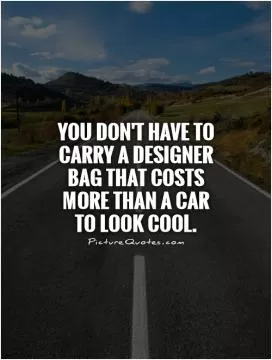 You don't have to carry a designer bag that costs more than a car to look cool Picture Quote #1