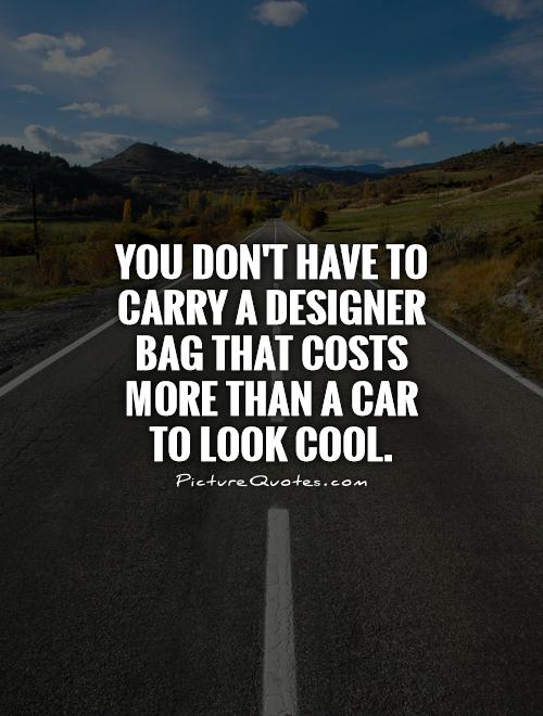 You don't have to carry a designer bag that costs more than a car to look cool Picture Quote #1