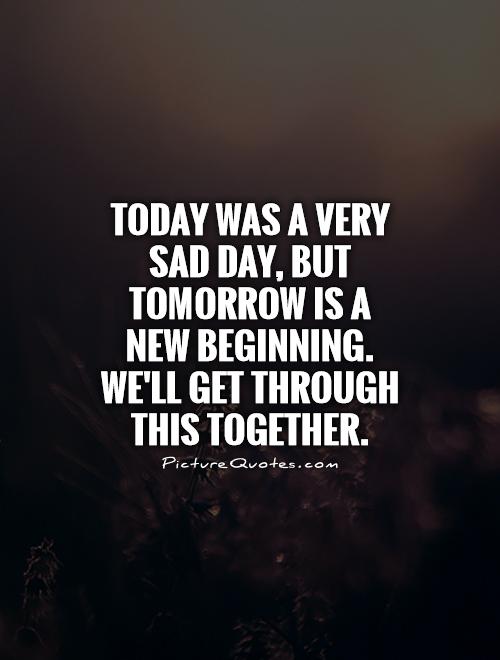 Today was a very sad day, but tomorrow is a new beginning. We'll get through this together Picture Quote #1