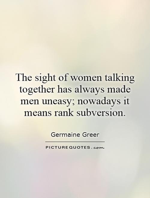 The sight of women talking together has always made men uneasy; nowadays it means rank subversion Picture Quote #1