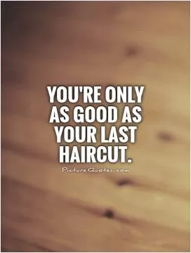 You're only as good as your last haircut Picture Quote #1