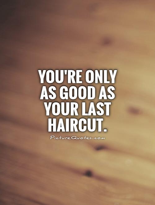 You're only as good as your last haircut Picture Quote #1