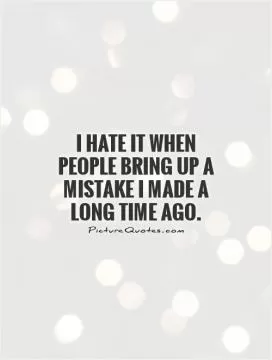 I hate it when people bring up a mistake I made a long time ago Picture Quote #1