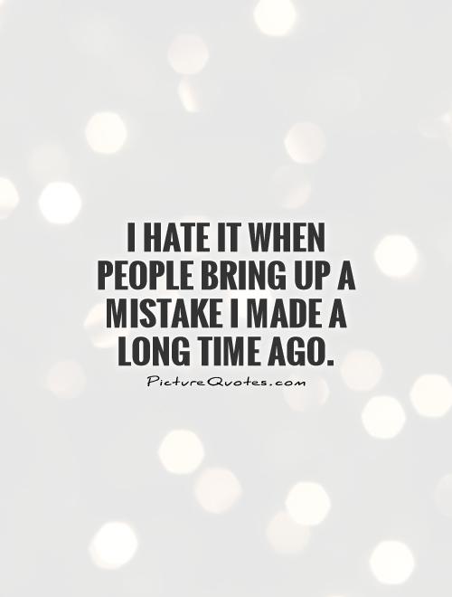 I hate it when people bring up a mistake I made a long time ago Picture Quote #1