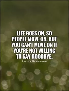 Life goes on, so people move on. But you can't move on if you're not willing to say goodbye Picture Quote #1