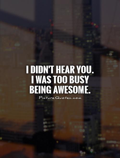 I didn't hear you.  I was too busy being awesome Picture Quote #1