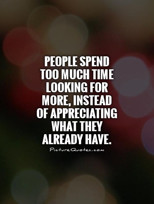 People spend too much time looking for more, instead of appreciating what they already have Picture Quote #1