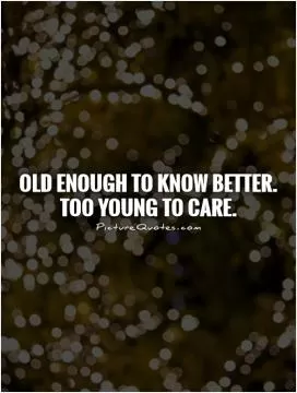 Old enough to know better.  Too young to care Picture Quote #1
