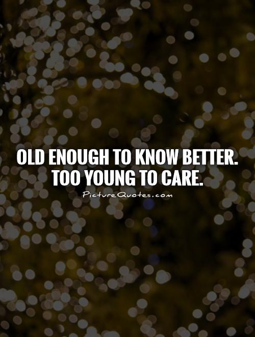 Old enough to know better.  Too young to care Picture Quote #1