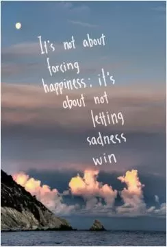 It's not about forcing happiness, it's about not letting sadness win Picture Quote #1