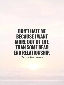 Don't hate me because I want more out of life than some dead end relationship Picture Quote #1