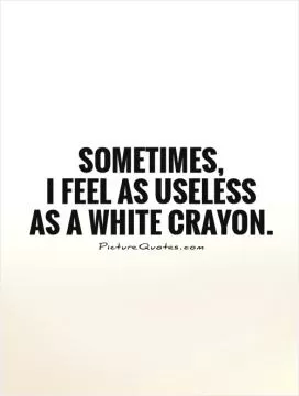 Sometimes,  I feel as useless as a white crayon Picture Quote #1