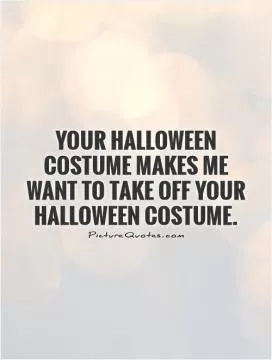 Your Halloween costume makes me want to take off your Halloween costume Picture Quote #1