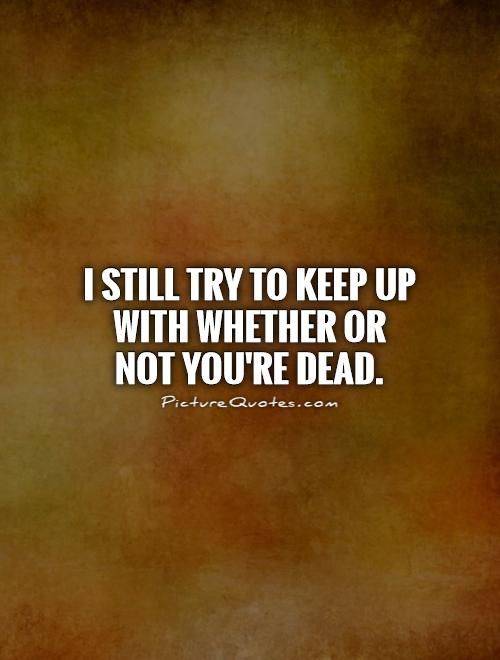 I still try to keep up with whether or not you're dead Picture Quote #1