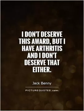I don't deserve this award, but I have arthritis and I don't deserve that either Picture Quote #1
