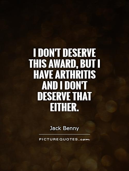 I don't deserve this award, but I have arthritis and I don't deserve that either Picture Quote #1