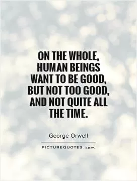 On the whole, human beings want to be good, but not too good, and not quite all the time Picture Quote #1
