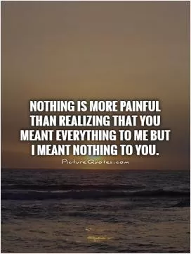 Nothing is more painful than realizing that you meant everything to me but I meant nothing to you Picture Quote #1