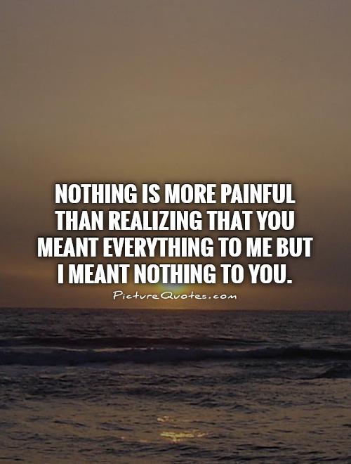 Nothing is more painful than realizing that you meant everything to me but I meant nothing to you Picture Quote #1