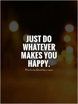 Just do whatever makes you happy Picture Quote #1