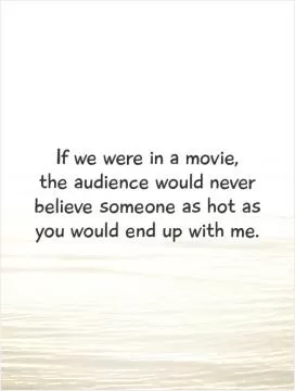 If we were in a movie,  the audience would never believe someone as hot as you would end up with me Picture Quote #1