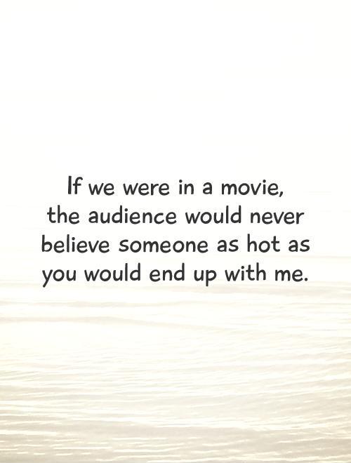 If we were in a movie,  the audience would never believe someone as hot as you would end up with me Picture Quote #1