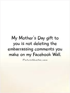 My Mother's Day gift to you is not deleting the embarrassing comments you make on my Facebook Wall Picture Quote #1