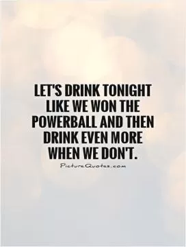Let's drink tonight like we won the Powerball and then drink even more when we don't Picture Quote #1