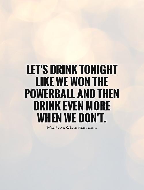 Let's drink tonight like we won the Powerball and then drink even more when we don't Picture Quote #1