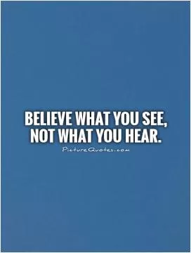Believe what you see,  not what you hear Picture Quote #1