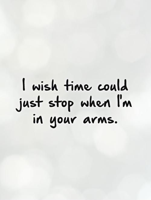 I wish time could just stop when I'm in your arms Picture Quote #1