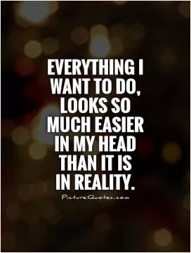 Everything I want to do, looks so much easier in my head than it is  in reality Picture Quote #1