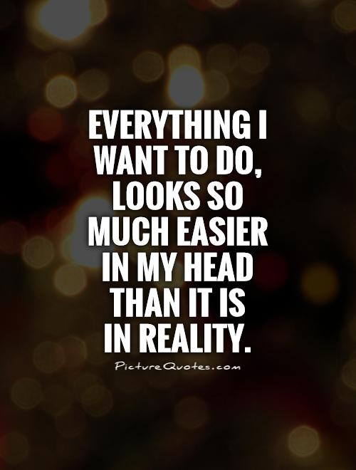 Everything I want to do, looks so much easier in my head than it is  in reality Picture Quote #1