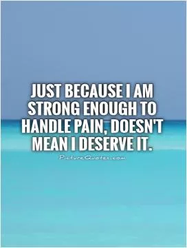 Just because I am strong enough to handle pain, doesn't mean I deserve it Picture Quote #1