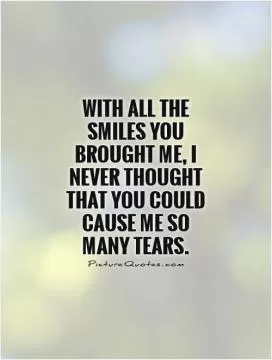 With all the smiles you brought me, I never thought that you could cause me so many tears Picture Quote #1