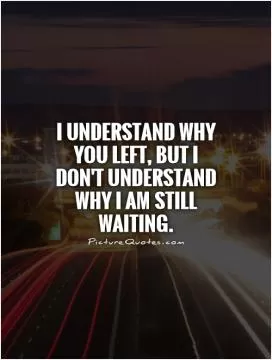 I understand why you LEFT, But I don't understand why I am STILL WAITING Picture Quote #1