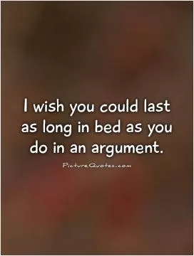 I wish you could last as long in bed as you do in an argument Picture Quote #1