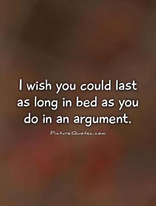 I wish you could last as long in bed as you do in an argument Picture Quote #1