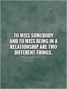 To miss somebody and to miss being in a relationship are two different things Picture Quote #1